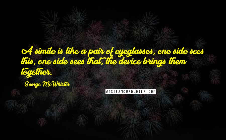 George McWhirter Quotes: A simile is like a pair of eyeglasses, one side sees this, one side sees that, the device brings them together.