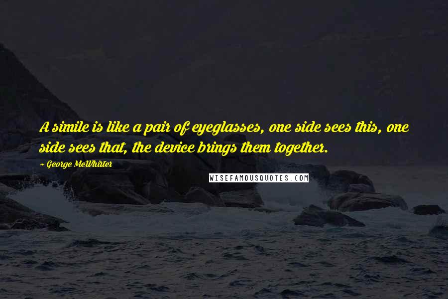 George McWhirter Quotes: A simile is like a pair of eyeglasses, one side sees this, one side sees that, the device brings them together.