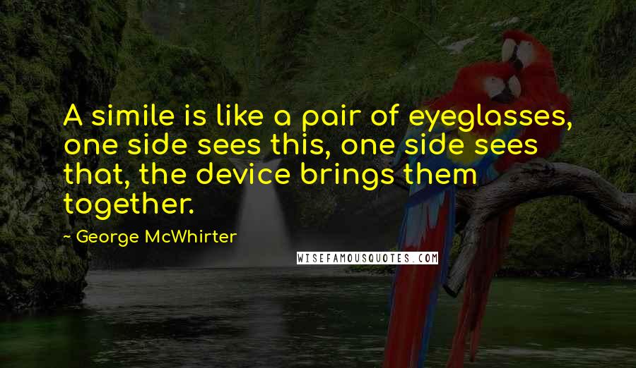 George McWhirter Quotes: A simile is like a pair of eyeglasses, one side sees this, one side sees that, the device brings them together.