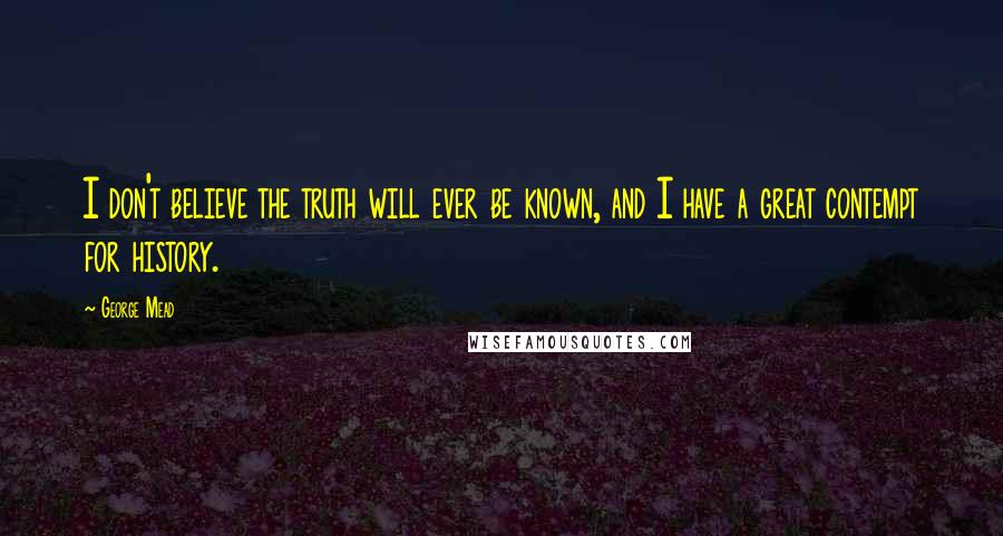 George Mead Quotes: I don't believe the truth will ever be known, and I have a great contempt for history.