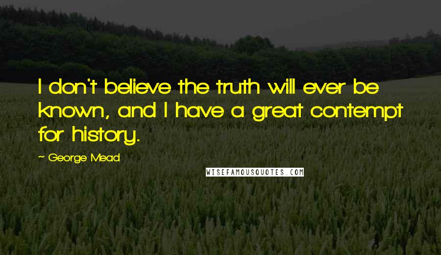 George Mead Quotes: I don't believe the truth will ever be known, and I have a great contempt for history.