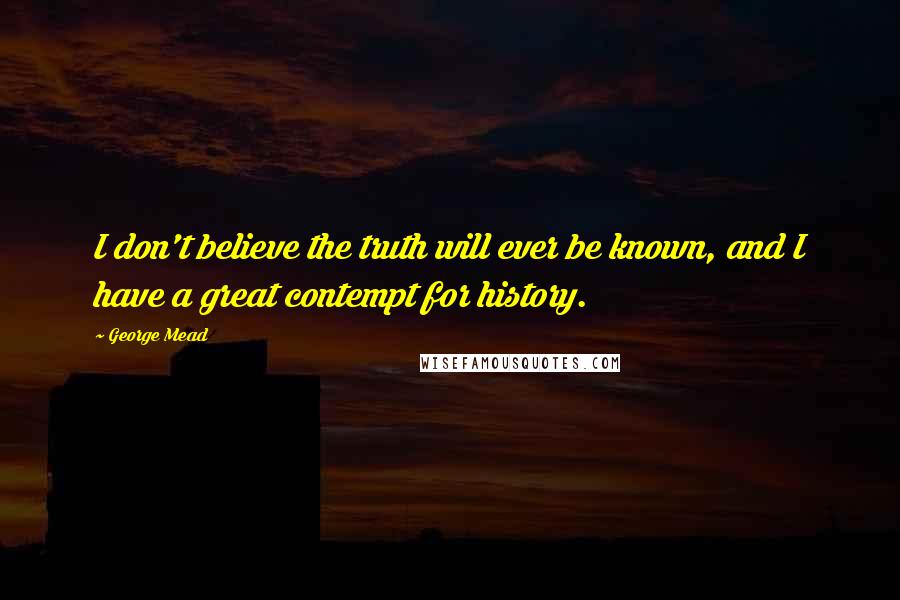 George Mead Quotes: I don't believe the truth will ever be known, and I have a great contempt for history.