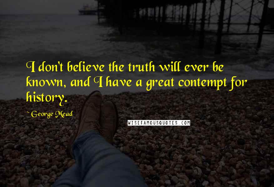 George Mead Quotes: I don't believe the truth will ever be known, and I have a great contempt for history.