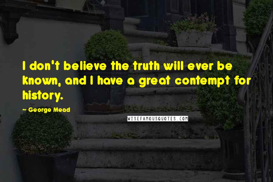 George Mead Quotes: I don't believe the truth will ever be known, and I have a great contempt for history.