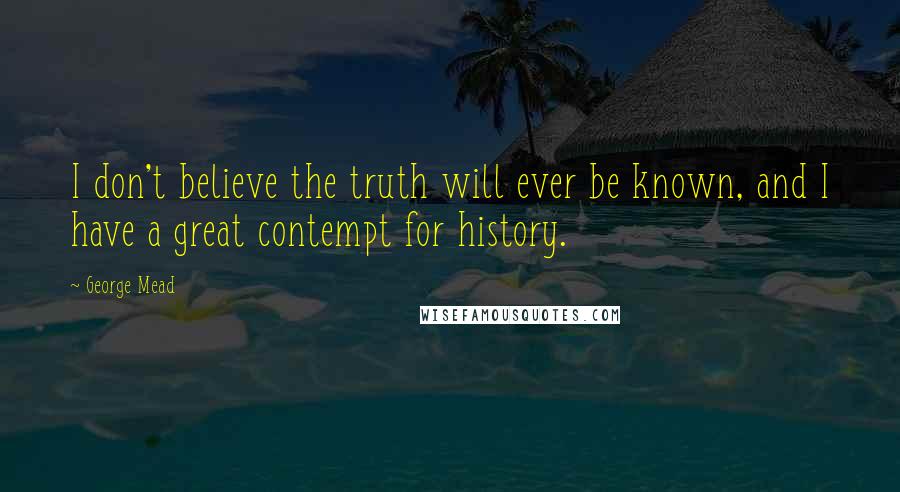 George Mead Quotes: I don't believe the truth will ever be known, and I have a great contempt for history.