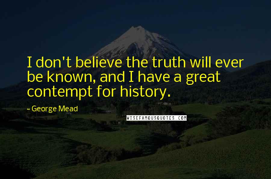 George Mead Quotes: I don't believe the truth will ever be known, and I have a great contempt for history.