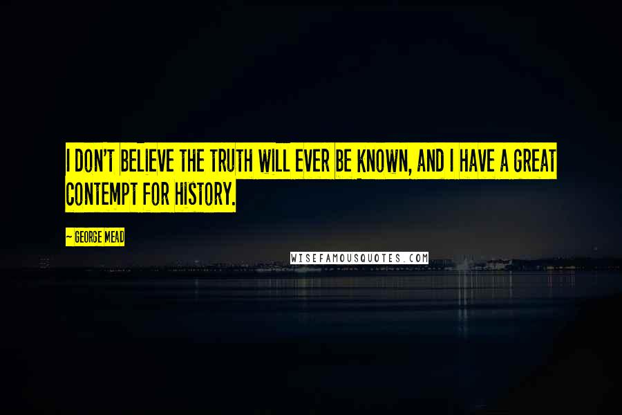 George Mead Quotes: I don't believe the truth will ever be known, and I have a great contempt for history.