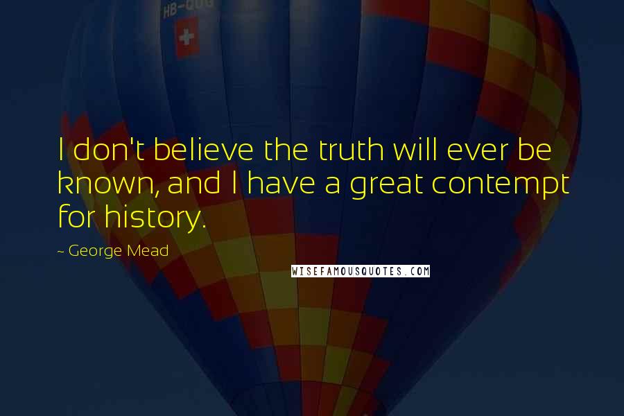 George Mead Quotes: I don't believe the truth will ever be known, and I have a great contempt for history.