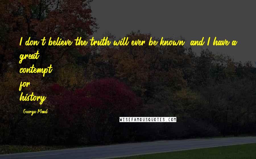 George Mead Quotes: I don't believe the truth will ever be known, and I have a great contempt for history.