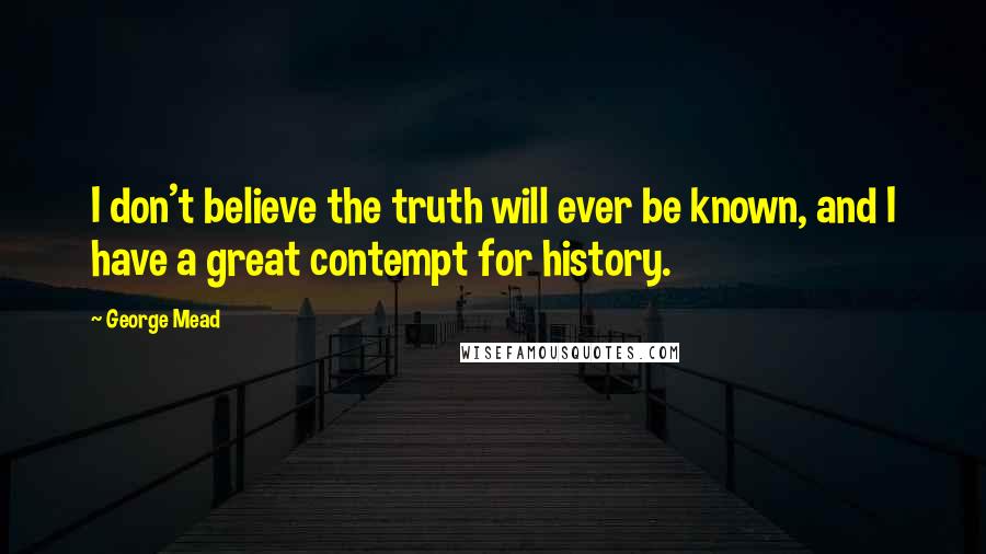 George Mead Quotes: I don't believe the truth will ever be known, and I have a great contempt for history.