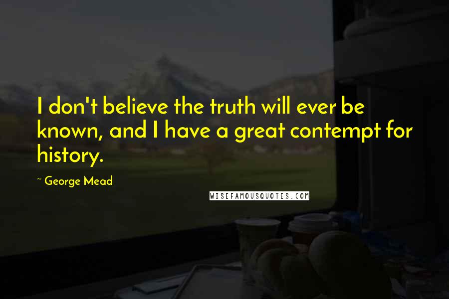 George Mead Quotes: I don't believe the truth will ever be known, and I have a great contempt for history.