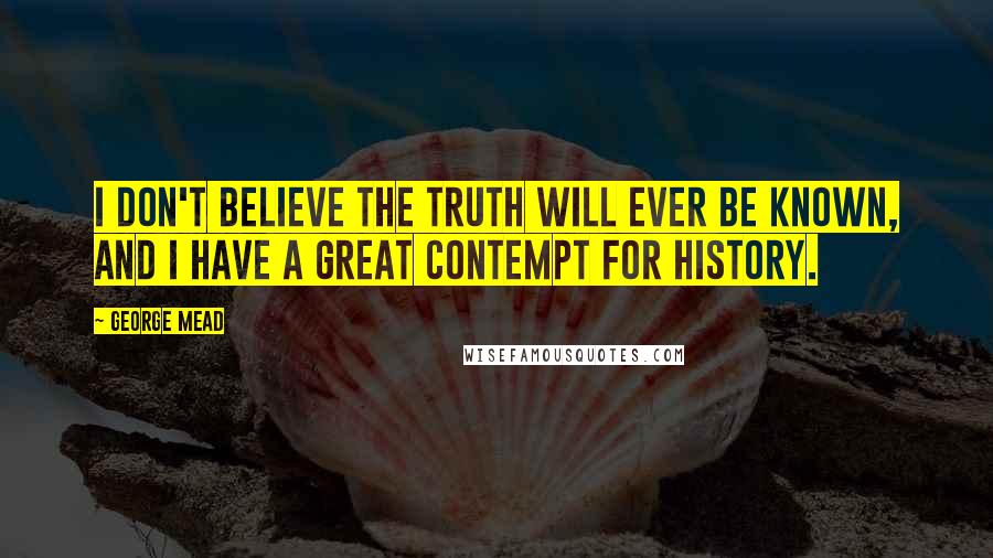 George Mead Quotes: I don't believe the truth will ever be known, and I have a great contempt for history.