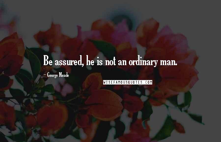 George Meade Quotes: Be assured, he is not an ordinary man.