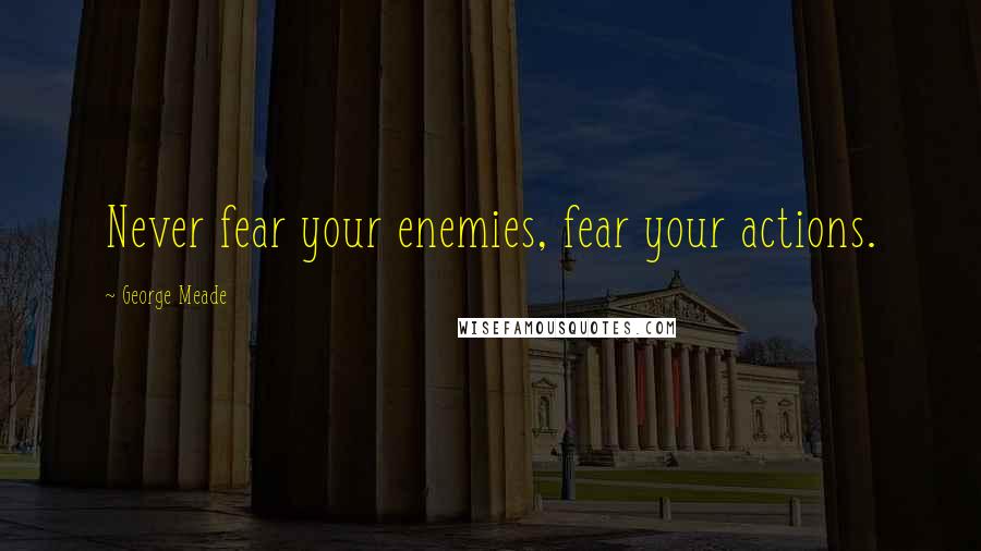 George Meade Quotes: Never fear your enemies, fear your actions.