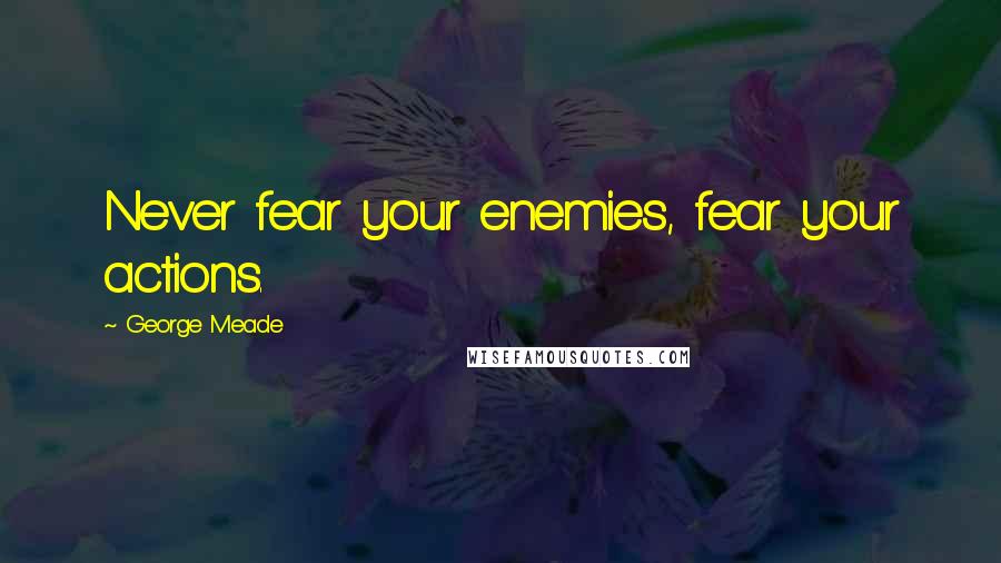 George Meade Quotes: Never fear your enemies, fear your actions.