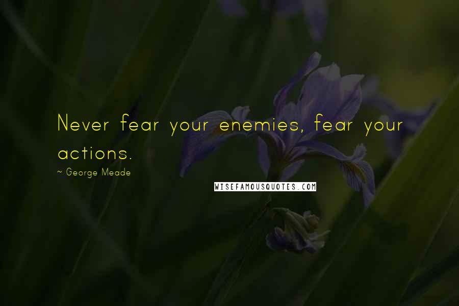 George Meade Quotes: Never fear your enemies, fear your actions.