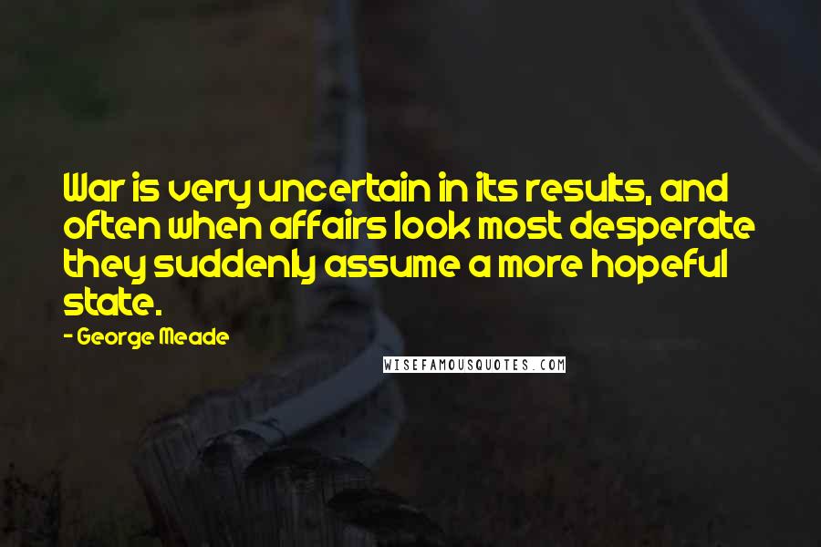 George Meade Quotes: War is very uncertain in its results, and often when affairs look most desperate they suddenly assume a more hopeful state.