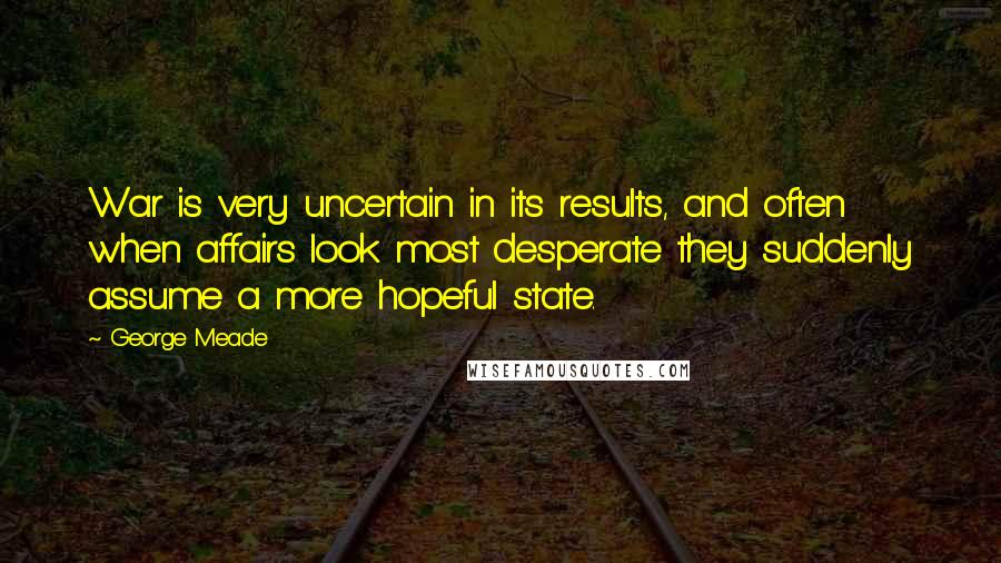 George Meade Quotes: War is very uncertain in its results, and often when affairs look most desperate they suddenly assume a more hopeful state.