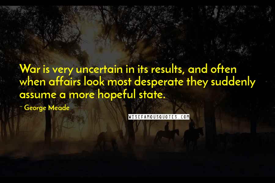 George Meade Quotes: War is very uncertain in its results, and often when affairs look most desperate they suddenly assume a more hopeful state.