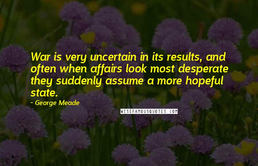 George Meade Quotes: War is very uncertain in its results, and often when affairs look most desperate they suddenly assume a more hopeful state.