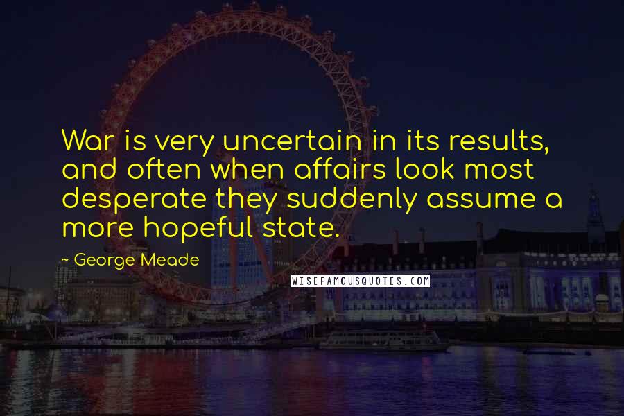 George Meade Quotes: War is very uncertain in its results, and often when affairs look most desperate they suddenly assume a more hopeful state.