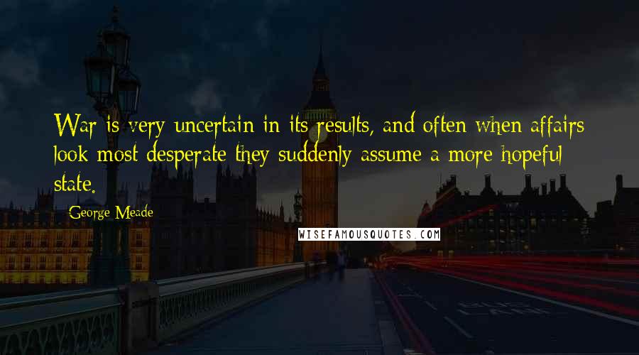 George Meade Quotes: War is very uncertain in its results, and often when affairs look most desperate they suddenly assume a more hopeful state.