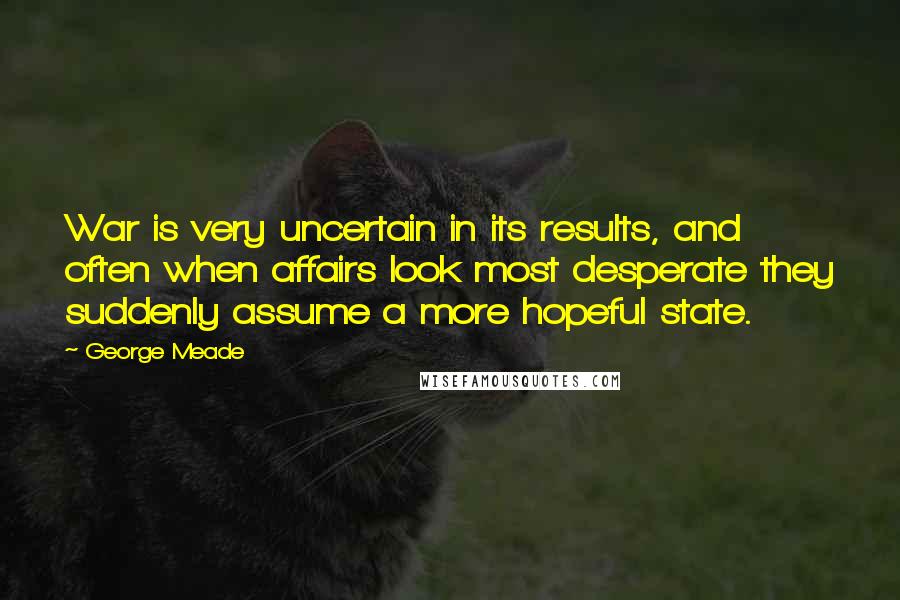 George Meade Quotes: War is very uncertain in its results, and often when affairs look most desperate they suddenly assume a more hopeful state.