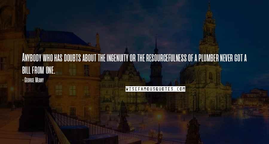 George Meany Quotes: Anybody who has doubts about the ingenuity or the resourcefulness of a plumber never got a bill from one.