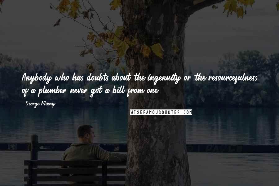 George Meany Quotes: Anybody who has doubts about the ingenuity or the resourcefulness of a plumber never got a bill from one.