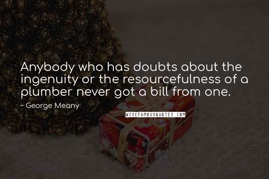 George Meany Quotes: Anybody who has doubts about the ingenuity or the resourcefulness of a plumber never got a bill from one.