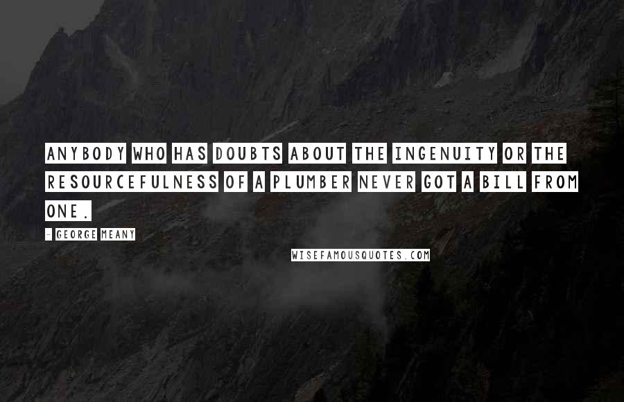 George Meany Quotes: Anybody who has doubts about the ingenuity or the resourcefulness of a plumber never got a bill from one.