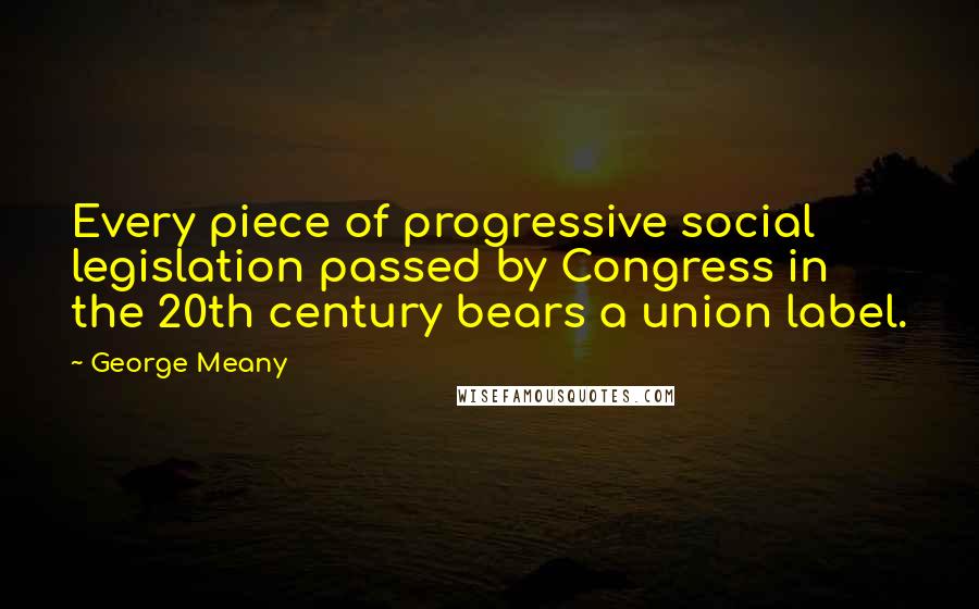 George Meany Quotes: Every piece of progressive social legislation passed by Congress in the 20th century bears a union label.