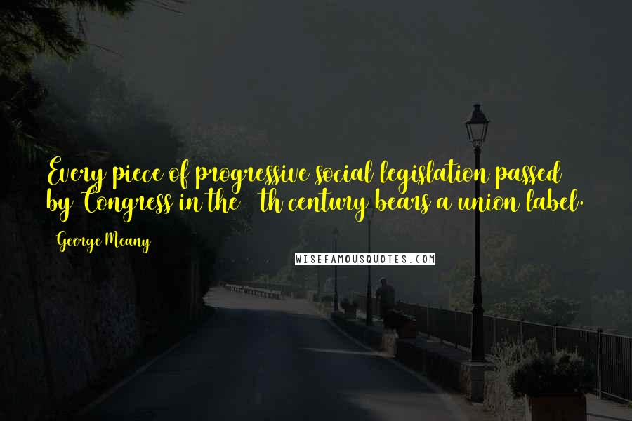 George Meany Quotes: Every piece of progressive social legislation passed by Congress in the 20th century bears a union label.