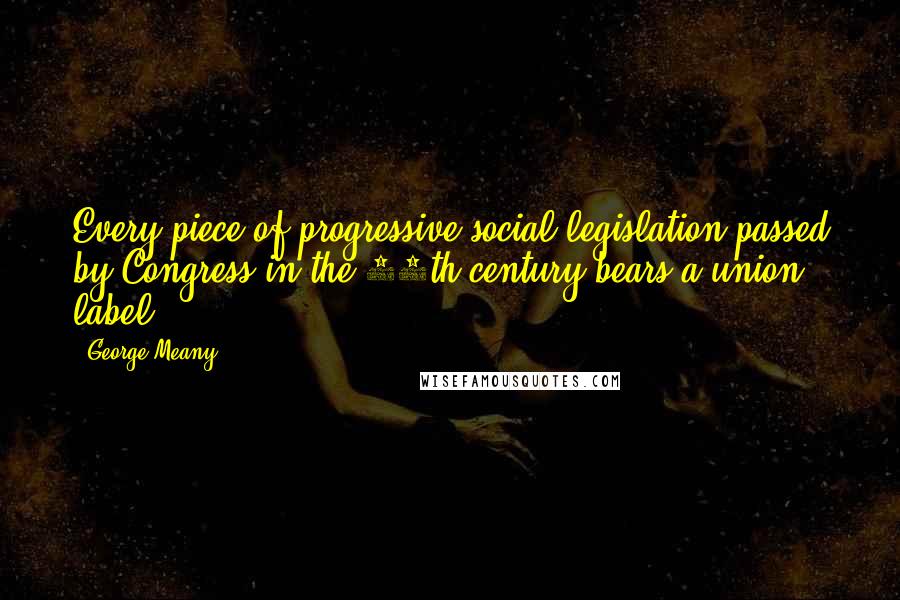George Meany Quotes: Every piece of progressive social legislation passed by Congress in the 20th century bears a union label.