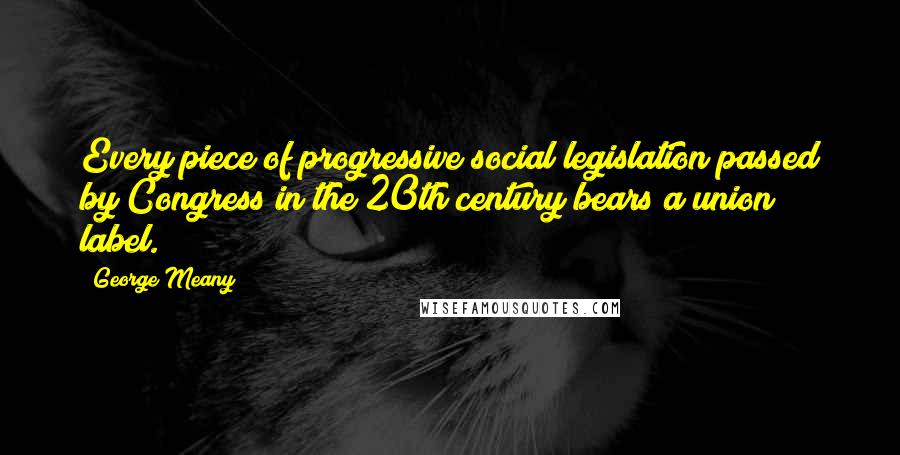 George Meany Quotes: Every piece of progressive social legislation passed by Congress in the 20th century bears a union label.