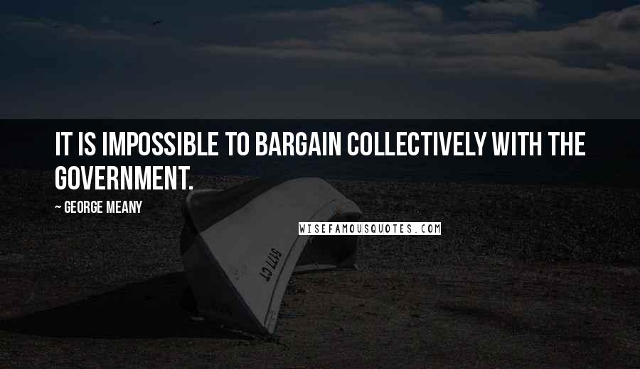 George Meany Quotes: It is impossible to bargain collectively with the government.