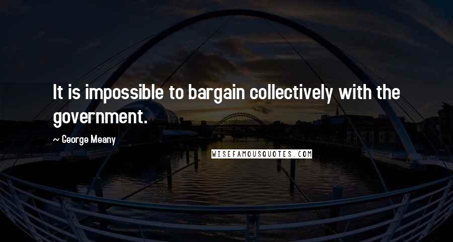 George Meany Quotes: It is impossible to bargain collectively with the government.