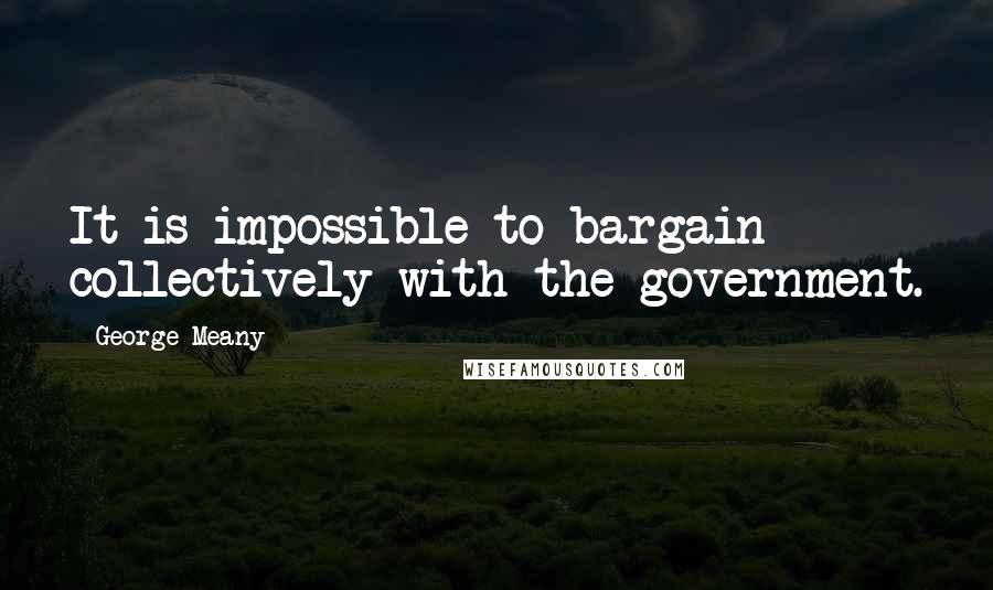 George Meany Quotes: It is impossible to bargain collectively with the government.
