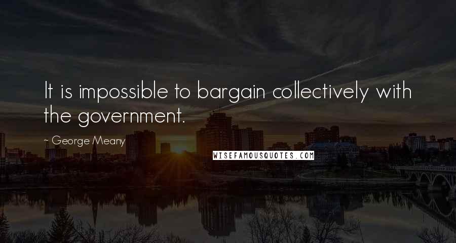 George Meany Quotes: It is impossible to bargain collectively with the government.
