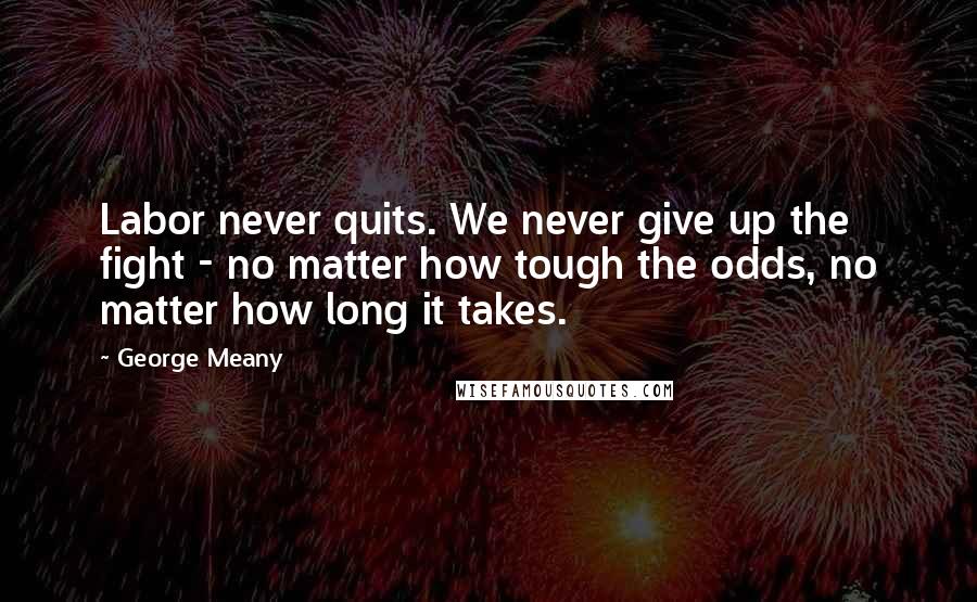 George Meany Quotes: Labor never quits. We never give up the fight - no matter how tough the odds, no matter how long it takes.