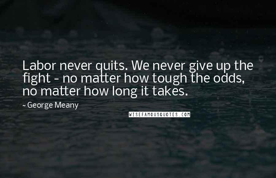 George Meany Quotes: Labor never quits. We never give up the fight - no matter how tough the odds, no matter how long it takes.