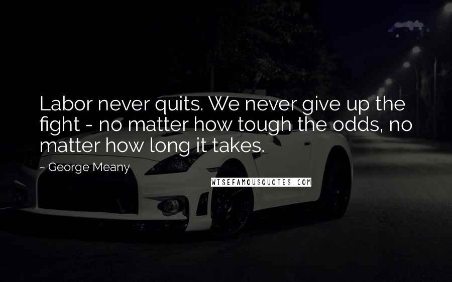 George Meany Quotes: Labor never quits. We never give up the fight - no matter how tough the odds, no matter how long it takes.