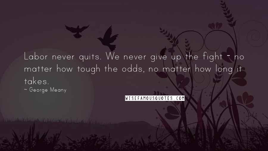 George Meany Quotes: Labor never quits. We never give up the fight - no matter how tough the odds, no matter how long it takes.