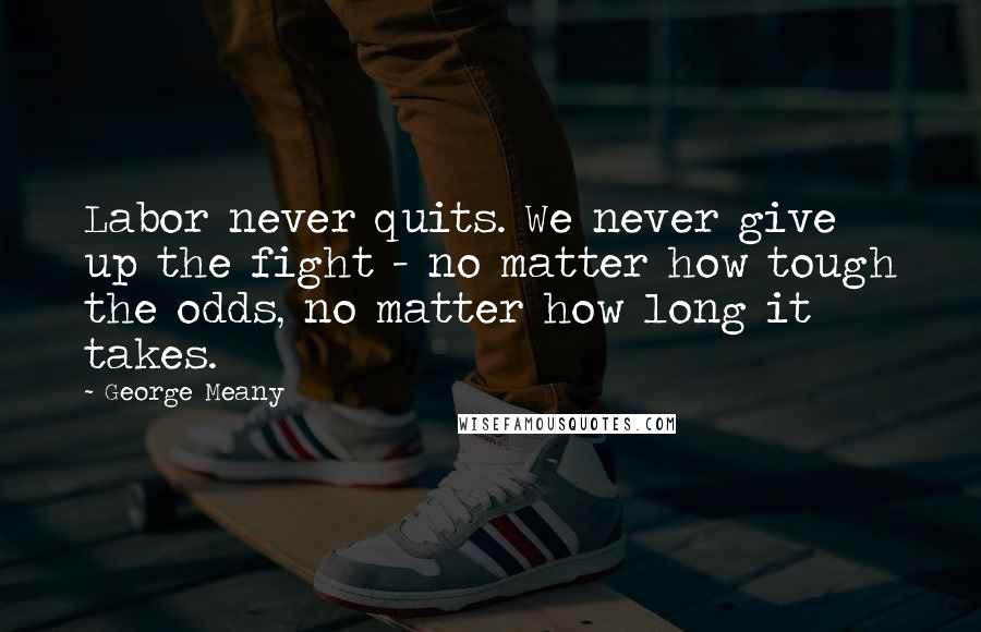 George Meany Quotes: Labor never quits. We never give up the fight - no matter how tough the odds, no matter how long it takes.