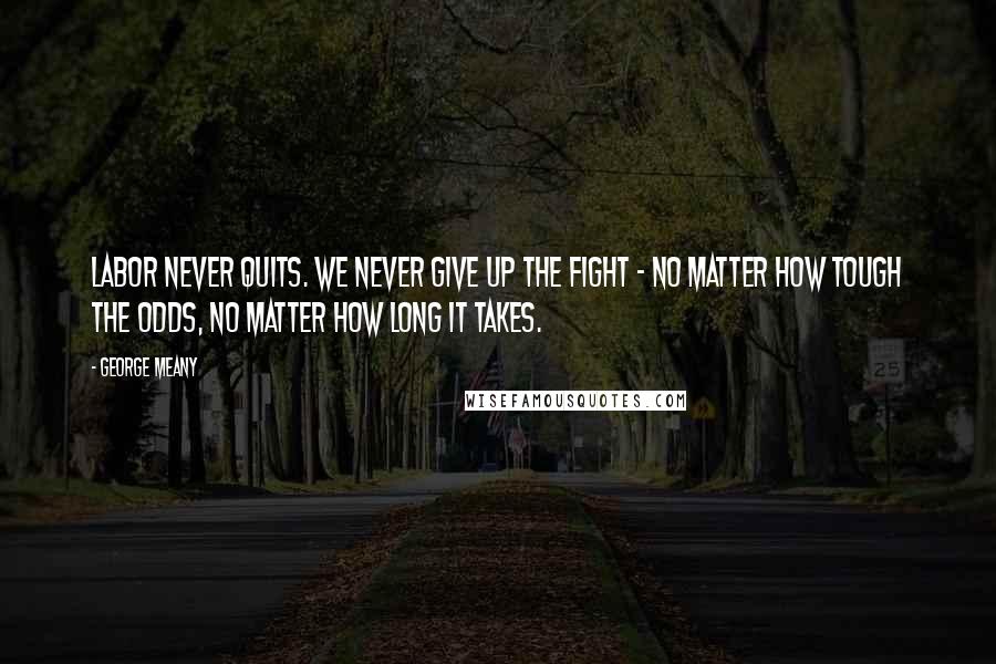 George Meany Quotes: Labor never quits. We never give up the fight - no matter how tough the odds, no matter how long it takes.