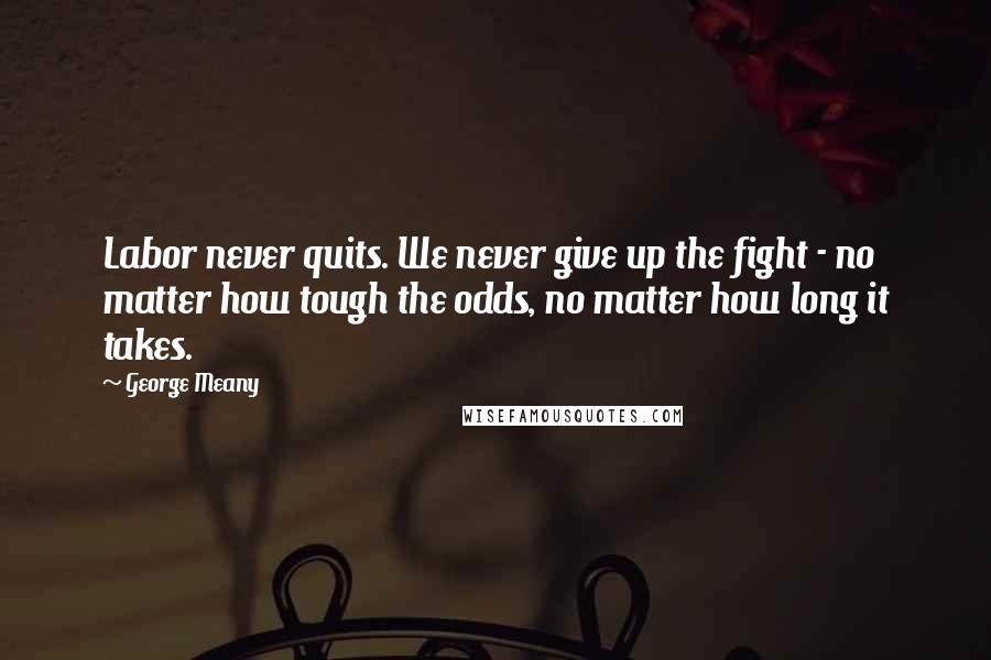 George Meany Quotes: Labor never quits. We never give up the fight - no matter how tough the odds, no matter how long it takes.