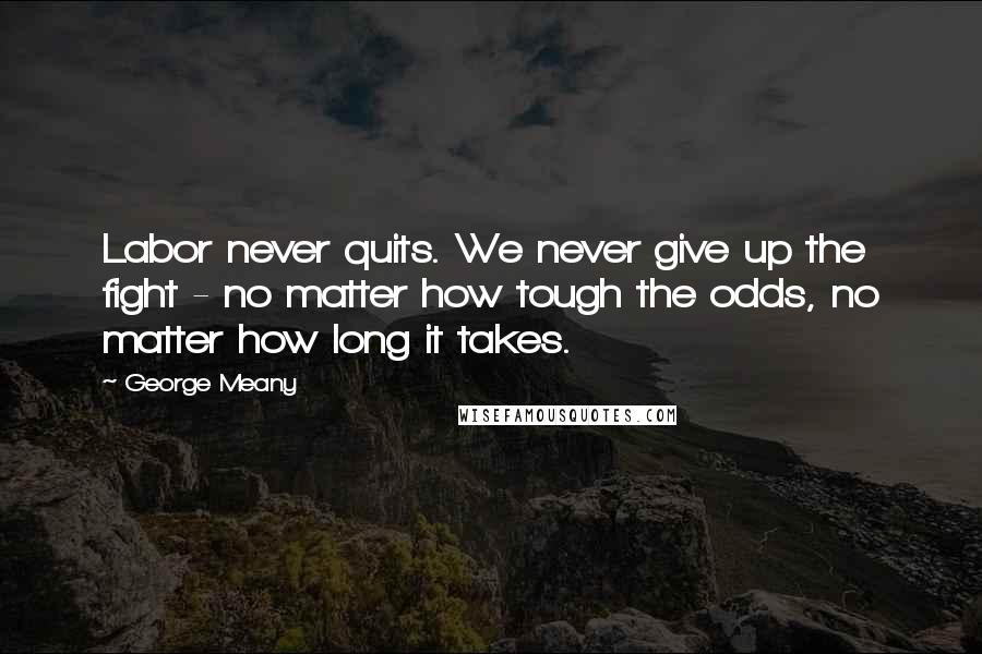 George Meany Quotes: Labor never quits. We never give up the fight - no matter how tough the odds, no matter how long it takes.
