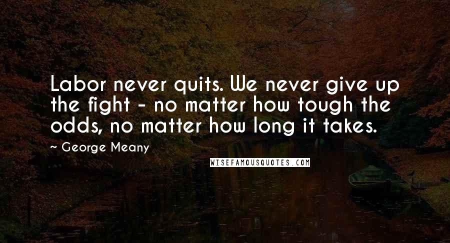 George Meany Quotes: Labor never quits. We never give up the fight - no matter how tough the odds, no matter how long it takes.