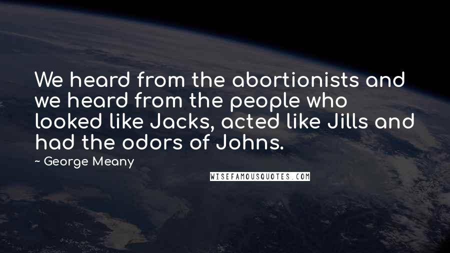 George Meany Quotes: We heard from the abortionists and we heard from the people who looked like Jacks, acted like Jills and had the odors of Johns.