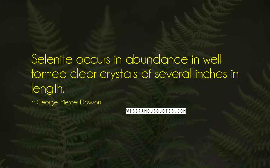 George Mercer Dawson Quotes: Selenite occurs in abundance in well formed clear crystals of several inches in length.